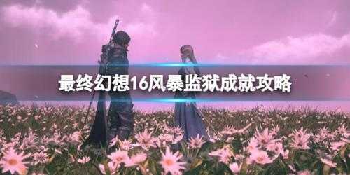 《最终幻想16》风暴监狱成就攻略 风暴监狱成就怎么达成？